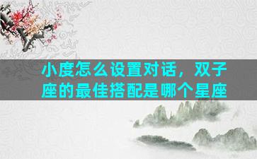 小度怎么设置对话，双子座的最佳搭配是哪个星座