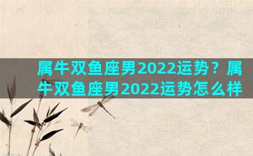 属牛双鱼座男2022运势？属牛双鱼座男2022运势怎么样