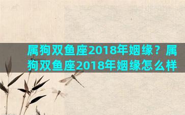 属狗双鱼座2018年姻缘？属狗双鱼座2018年姻缘怎么样