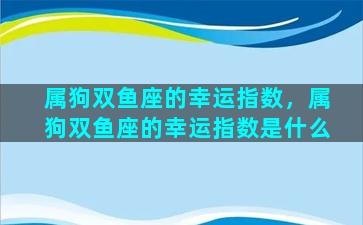 属狗双鱼座的幸运指数，属狗双鱼座的幸运指数是什么