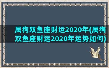 属狗双鱼座财运2020年(属狗双鱼座财运2020年运势如何)