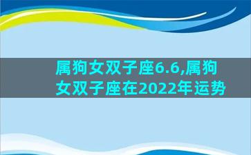 属狗女双子座6.6,属狗女双子座在2022年运势