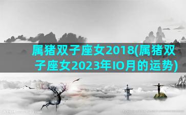 属猪双子座女2018(属猪双子座女2023年IO月的运势)