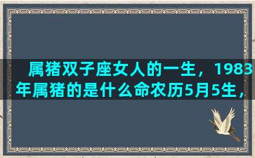 属猪双子座女人的一生，1983年属猪的是什么命农历5月5生，金木水火土