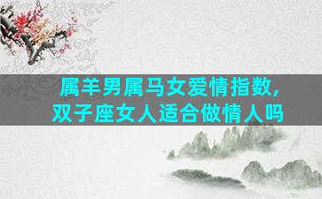 属羊男属马女爱情指数,双子座女人适合做情人吗
