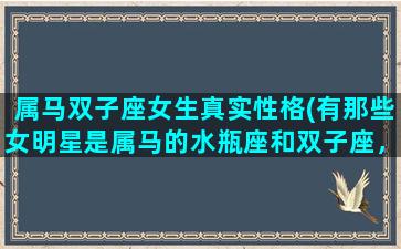属马双子座女生真实性格(有那些女明星是属马的水瓶座和双子座，越年青越好，谢谢)