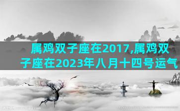属鸡双子座在2017,属鸡双子座在2023年八月十四号运气