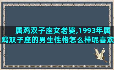 属鸡双子座女老婆,1993年属鸡双子座的男生性格怎么样呢喜欢什么样的女生