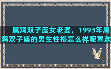 属鸡双子座女老婆，1993年属鸡双子座的男生性格怎么样呢喜欢什么样的女生
