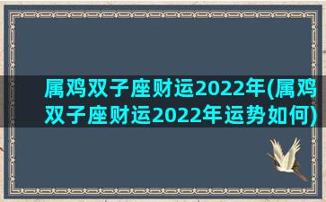 属鸡双子座财运2022年(属鸡双子座财运2022年运势如何)