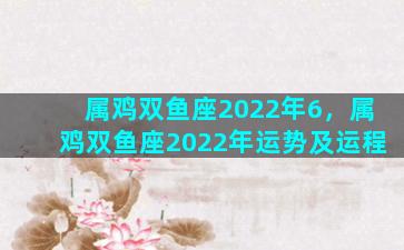 属鸡双鱼座2022年6，属鸡双鱼座2022年运势及运程