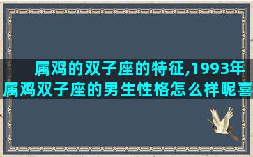 属鸡的双子座的特征,1993年属鸡双子座的男生性格怎么样呢喜欢什么样的女生