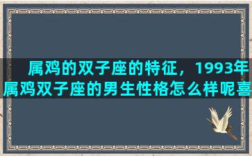属鸡的双子座的特征，1993年属鸡双子座的男生性格怎么样呢喜欢什么样的女生