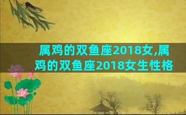 属鸡的双鱼座2018女,属鸡的双鱼座2018女生性格