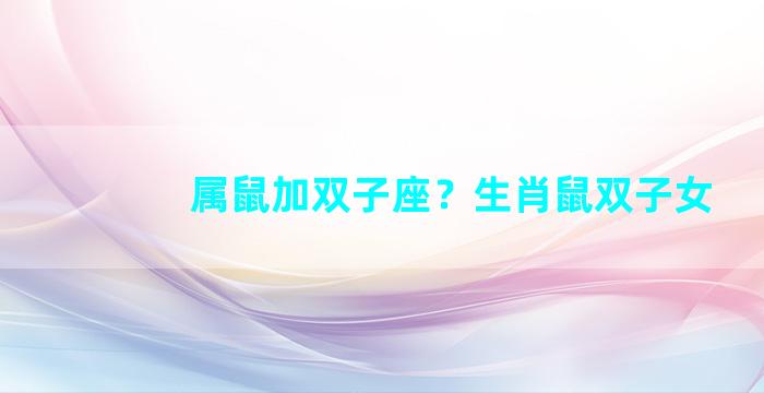 属鼠加双子座？生肖鼠双子女