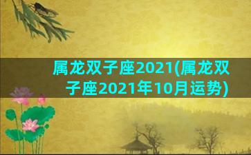 属龙双子座2021(属龙双子座2021年10月运势)