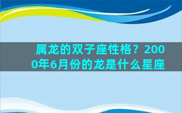 属龙的双子座性格？2000年6月份的龙是什么星座