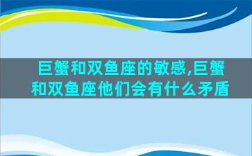 巨蟹和双鱼座的敏感,巨蟹和双鱼座他们会有什么矛盾