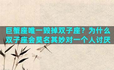 巨蟹座唯一毁掉双子座？为什么双子座会莫名其妙对一个人讨厌