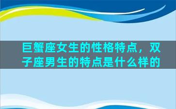 巨蟹座女生的性格特点，双子座男生的特点是什么样的