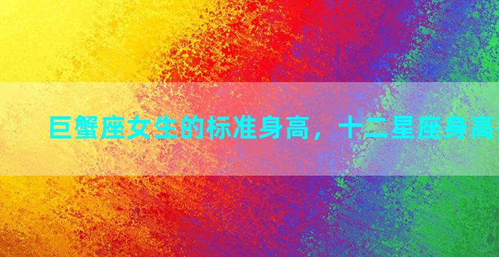 巨蟹座女生的标准身高，十二星座身高排名男生