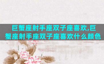 巨蟹座射手座双子座喜欢,巨蟹座射手座双子座喜欢什么颜色