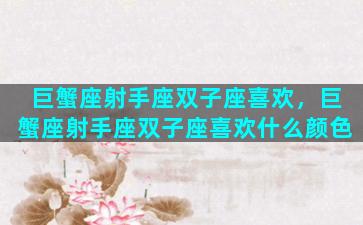 巨蟹座射手座双子座喜欢，巨蟹座射手座双子座喜欢什么颜色