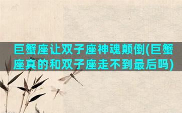 巨蟹座让双子座神魂颠倒(巨蟹座真的和双子座走不到最后吗)