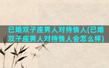 已婚双子座男人对待情人(已婚双子座男人对待情人会怎么样)