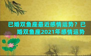 已婚双鱼座最近感情运势？已婚双鱼座2021年感情运势