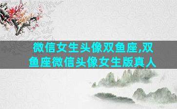 微信女生头像双鱼座,双鱼座微信头像女生版真人