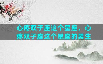 心疼双子座这个星座，心疼双子座这个星座的男生