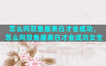 怎么向双鱼座表白才会成功，怎么向双鱼座表白才会成功女生