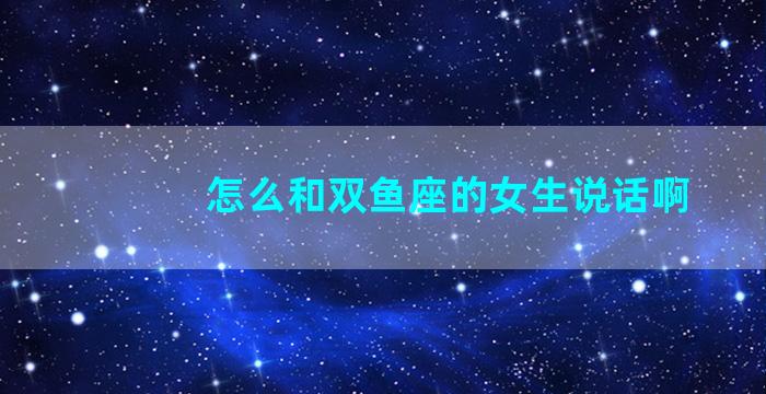 怎么和双鱼座的女生说话啊