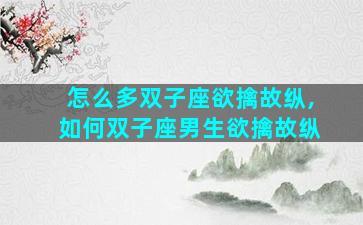 怎么多双子座欲擒故纵,如何双子座男生欲擒故纵