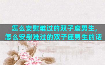 怎么安慰难过的双子座男生,怎么安慰难过的双子座男生的话
