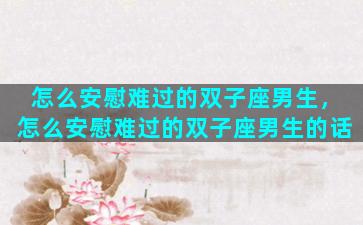 怎么安慰难过的双子座男生，怎么安慰难过的双子座男生的话