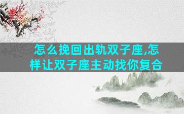 怎么挽回出轨双子座,怎样让双子座主动找你复合