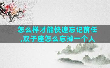 怎么样才能快速忘记前任,双子座怎么忘掉一个人