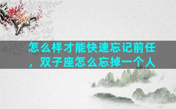 怎么样才能快速忘记前任，双子座怎么忘掉一个人