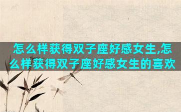 怎么样获得双子座好感女生,怎么样获得双子座好感女生的喜欢