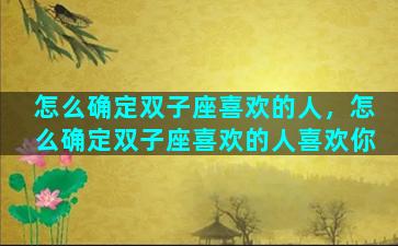 怎么确定双子座喜欢的人，怎么确定双子座喜欢的人喜欢你