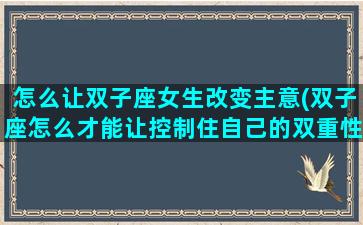 怎么让双子座女生改变主意(双子座怎么才能让控制住自己的双重性格)