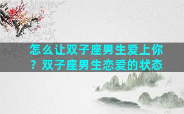 怎么让双子座男生爱上你？双子座男生恋爱的状态