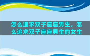 怎么追求双子座座男生，怎么追求双子座座男生的女生