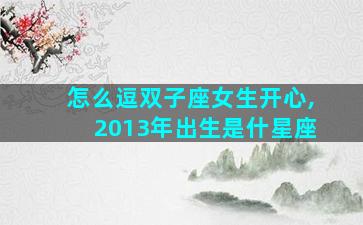 怎么逗双子座女生开心,2013年出生是什星座