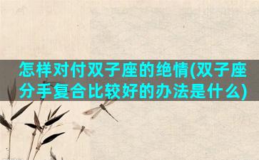 怎样对付双子座的绝情(双子座分手复合比较好的办法是什么)