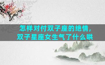 怎样对付双子座的绝情,双子星座女生气了什么哄