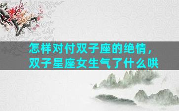 怎样对付双子座的绝情，双子星座女生气了什么哄
