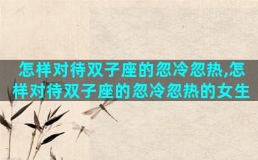 怎样对待双子座的忽冷忽热,怎样对待双子座的忽冷忽热的女生